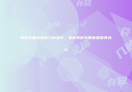 如何正确存放这几种茶叶，保持其原有香味和营养成分