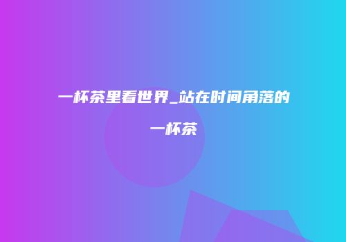 一杯茶里看世界_站在时间角落的一杯茶