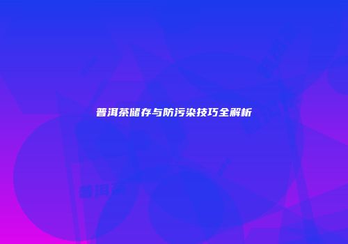 普洱茶储存与防污染技巧全解析