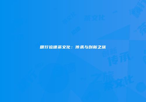 精行俭德茶文化：传承与创新之旅