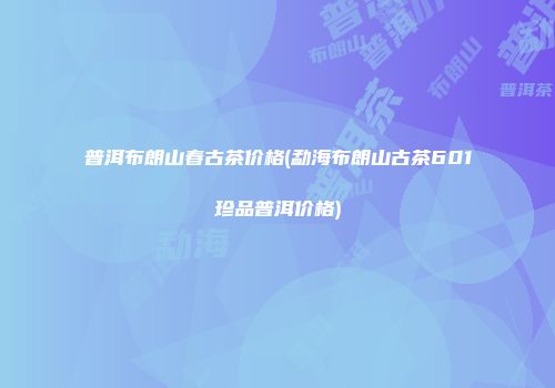 普洱布朗山春古茶价格(勐海布朗山古茶601珍品普洱价格)