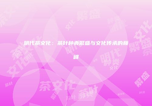 明代茶文化：茶叶种类繁盛与文化传承的巅峰
