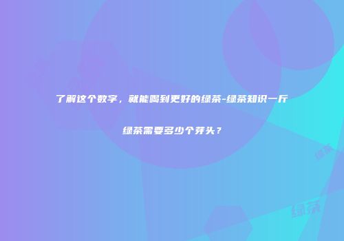 了解这个数字，就能喝到更好的绿茶-绿茶知识一斤绿茶需要多少个芽头？