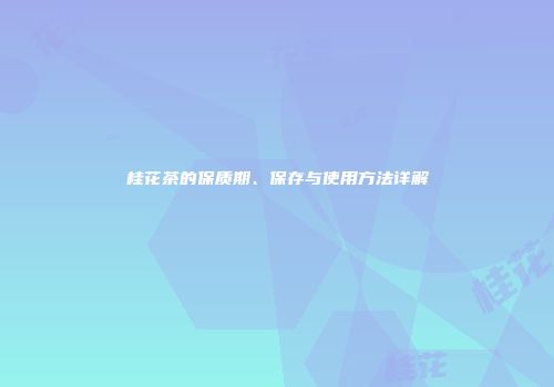 桂花茶的保质期、保存与使用方法详解