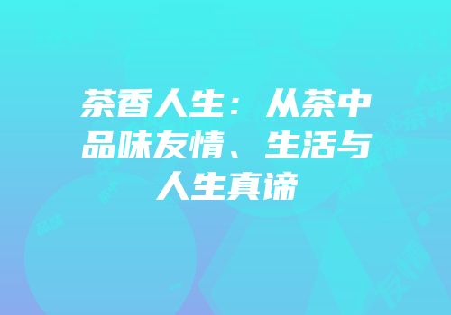 茶香人生：从茶中品味友情、生活与人生真谛