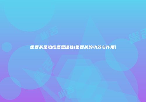 雀舌茶是热性还是凉性(雀舌茶的功效与作用)