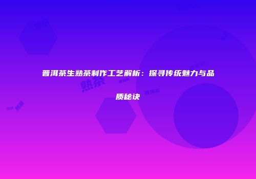 普洱茶生熟茶制作工艺解析：探寻传统魅力与品质秘诀