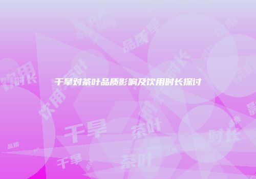 干旱对茶叶品质影响及饮用时长探讨