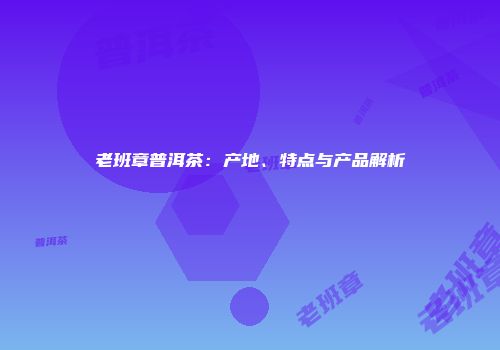 老班章普洱茶：产地、特点与产品解析