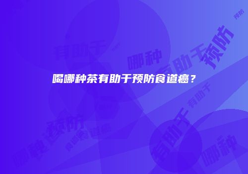 喝哪种茶有助于预防食道癌？