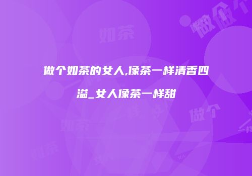 做个如茶的女人,像茶一样清香四溢_女人像茶一样甜