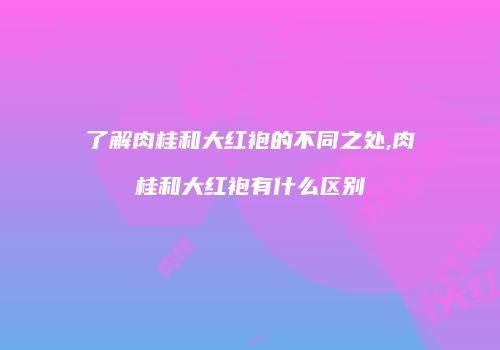 了解肉桂和大红袍的不同之处,肉桂和大红袍有什么区别