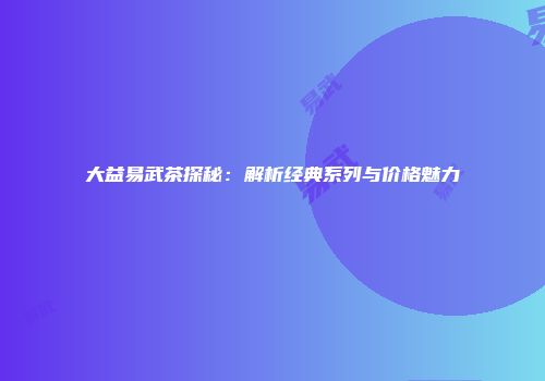 大益易武茶探秘：解析经典系列与价格魅力