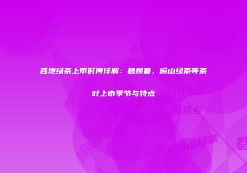 各地绿茶上市时间详解：碧螺春、崂山绿茶等茶叶上市季节与特点