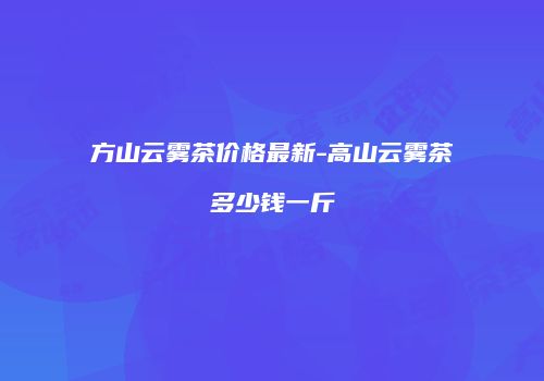 方山云雾茶价格最新-高山云雾茶多少钱一斤