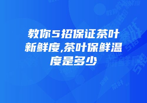 教你5招保证茶叶新鲜度,茶叶保鲜温度是多少