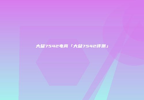 大益7542电商「大益7542评测」