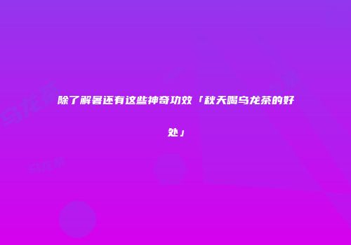 除了解暑还有这些神奇功效「秋天喝乌龙茶的好处」