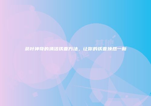 茶叶神奇的清洁铁壶方法，让你的铁壶焕然一新