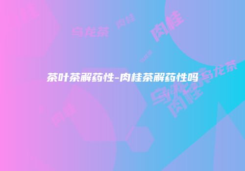 茶叶茶解药性-肉桂茶解药性吗