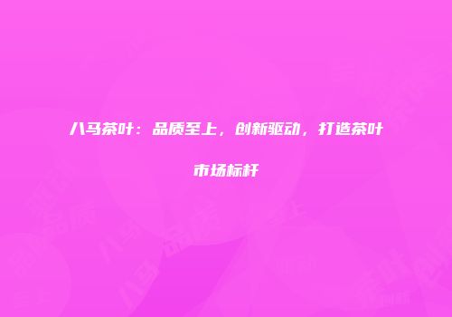 八马茶叶：品质至上，创新驱动，打造茶叶市场标杆