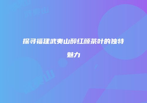 探寻福建武夷山醉红颜茶叶的独特魅力