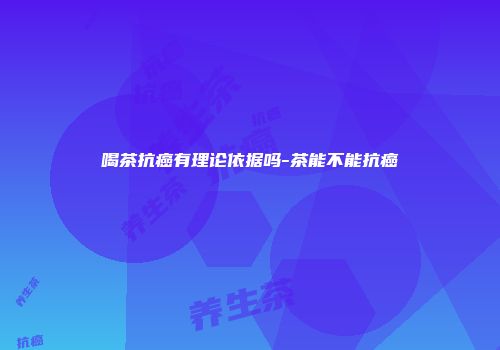 喝茶抗癌有理论依据吗-茶能不能抗癌