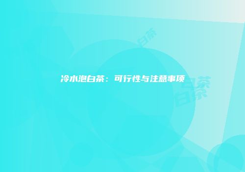 冷水泡白茶：可行性与注意事项