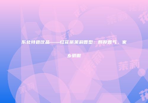 东北特色饮品——红花茶茉莉香型：醇厚香气，家乡骄傲