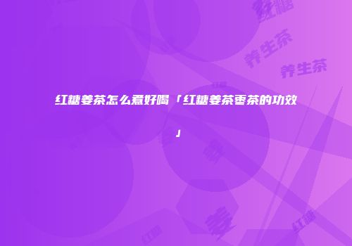 红糖姜茶怎么煮好喝「红糖姜茶枣茶的功效」