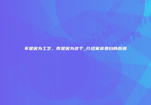 不是因为工艺，而是因为这个_介绍宋茶贵白的原因