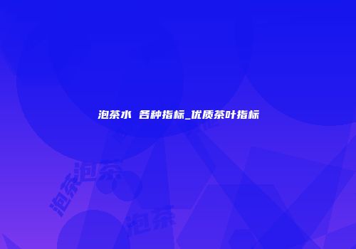 泡茶水 各种指标_优质茶叶指标