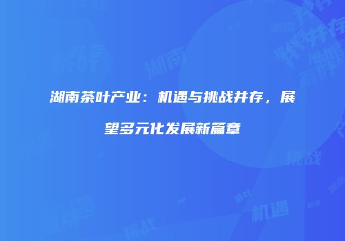 湖南茶叶产业：机遇与挑战并存，展望多元化发展新篇章