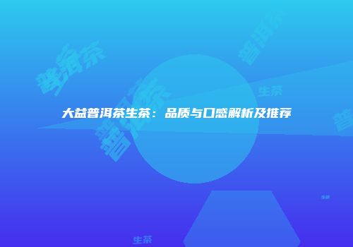大益普洱茶生茶：品质与口感解析及推荐