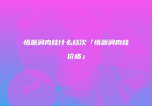 悟源涧肉桂什么档次「悟源涧肉桂价格」