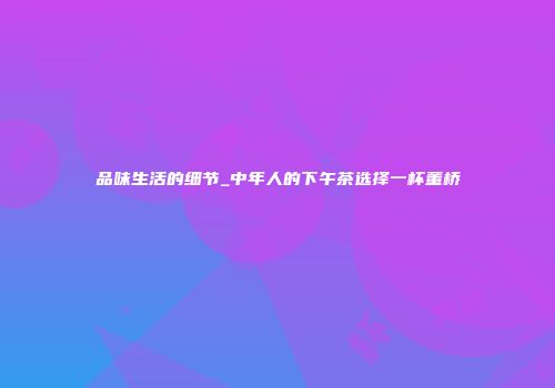 品味生活的细节_中年人的下午茶选择一杯董桥