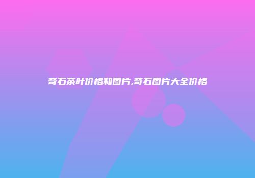 奇石茶叶价格和图片,奇石图片大全价格