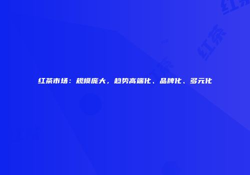 红茶市场：规模庞大，趋势高端化、品牌化、多元化