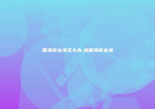普洱茶太浓怎么办,熟普洱茶太浓