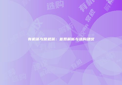 有机茶与常规茶：差异解析与选购建议