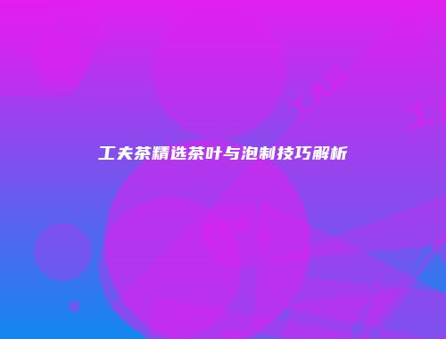 工夫茶精选茶叶与泡制技巧解析
