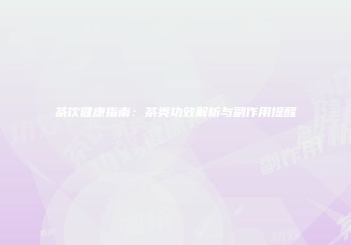 茶饮健康指南：茶类功效解析与副作用提醒