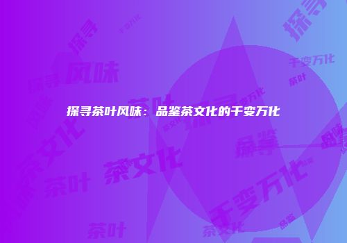 探寻茶叶风味：品鉴茶文化的千变万化