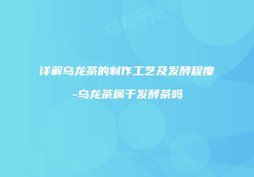 详解乌龙茶的制作工艺及发酵程度-乌龙茶属于发酵茶吗