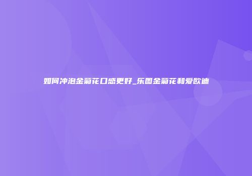 如何冲泡金菊花口感更好_乐图金菊花和爱欧迪