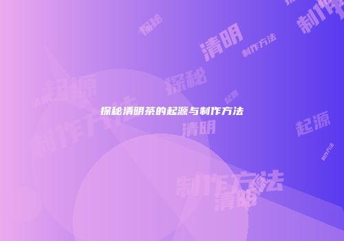 探秘清明茶的起源与制作方法