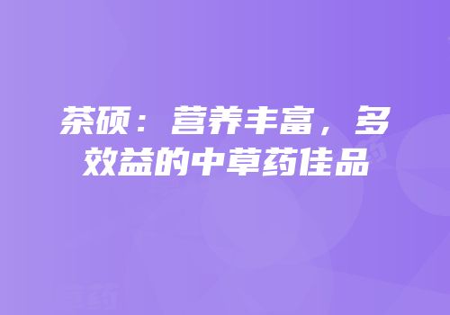 茶硕：营养丰富，多效益的中草药佳品