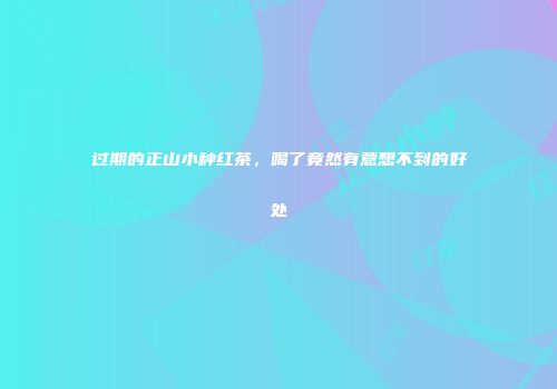 过期的正山小种红茶，喝了竟然有意想不到的好处