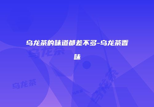 乌龙茶的味道都差不多-乌龙茶香味