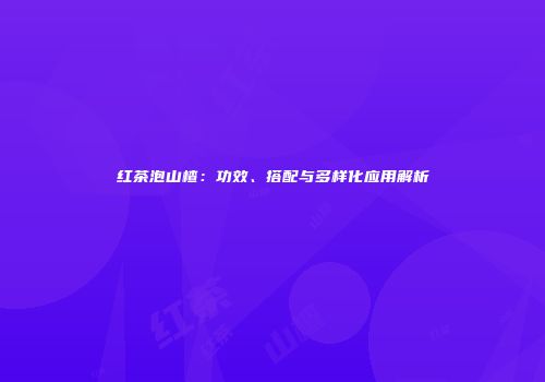 红茶泡山楂：功效、搭配与多样化应用解析